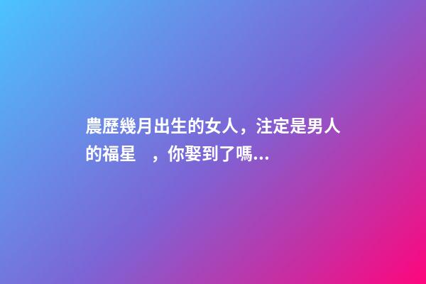 農歷幾月出生的女人，注定是男人的福星，你娶到了嗎？